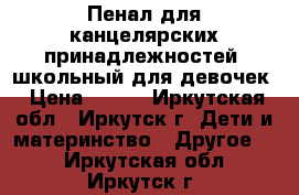 Пенал для канцелярских принадлежностей, школьный для девочек › Цена ­ 120 - Иркутская обл., Иркутск г. Дети и материнство » Другое   . Иркутская обл.,Иркутск г.